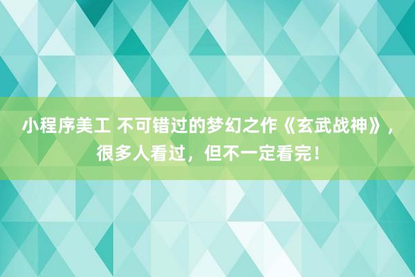 小程序美工 不可错过的梦幻之作《玄武战神》，很多人看过，但不一定看完！