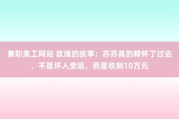 兼职美工网站 玫瑰的故事：苏苏真的释怀了过去，不是坏人受惩，而是收到10万元