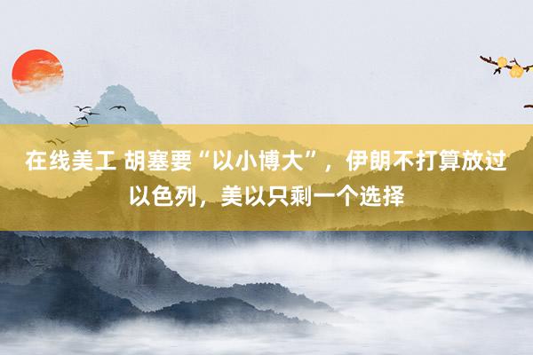 在线美工 胡塞要“以小博大”，伊朗不打算放过以色列，美以只剩一个选择