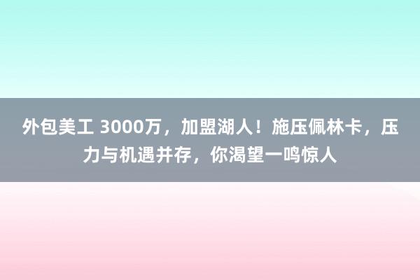 外包美工 3000万，加盟湖人！施压佩林卡，压力与机遇并存，你渴望一鸣惊人