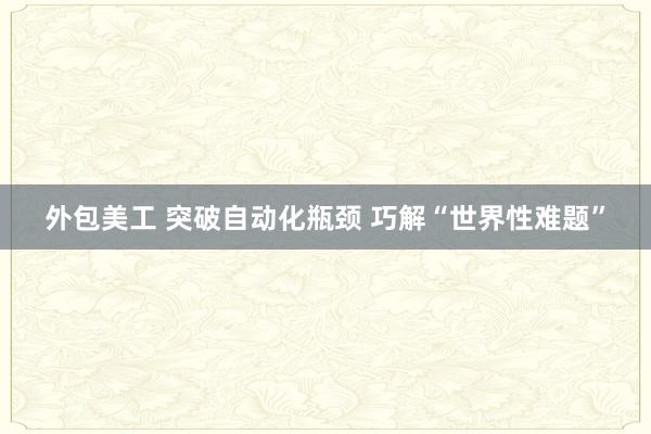 外包美工 突破自动化瓶颈 巧解“世界性难题”