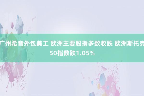 广州希音外包美工 欧洲主要股指多数收跌 欧洲斯托克50指数跌1.05%