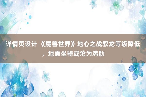 详情页设计 《魔兽世界》地心之战驭龙等级降低，地面坐骑或沦为鸡肋