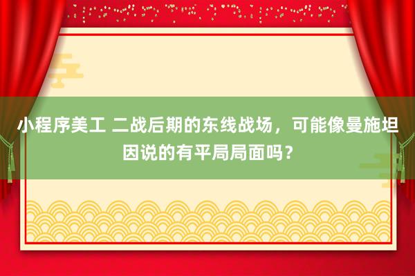 小程序美工 二战后期的东线战场，可能像曼施坦因说的有平局局面吗？