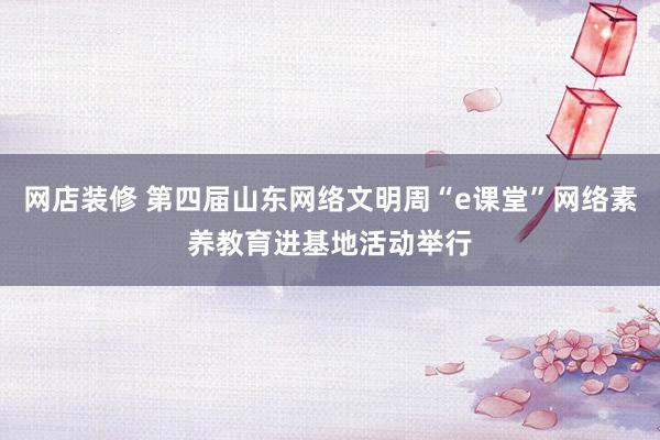 网店装修 第四届山东网络文明周“e课堂”网络素养教育进基地活动举行