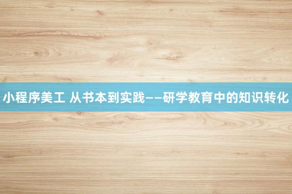 小程序美工 从书本到实践——研学教育中的知识转化