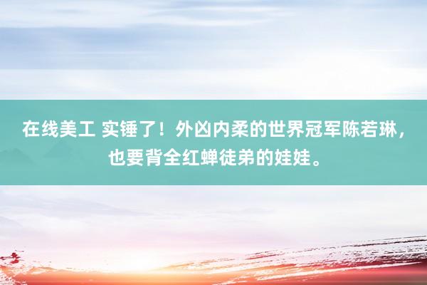 在线美工 实锤了！外凶内柔的世界冠军陈若琳，也要背全红蝉徒弟的娃娃。