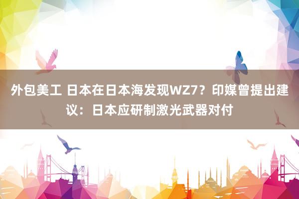 外包美工 日本在日本海发现WZ7？印媒曾提出建议：日本应研制激光武器对付