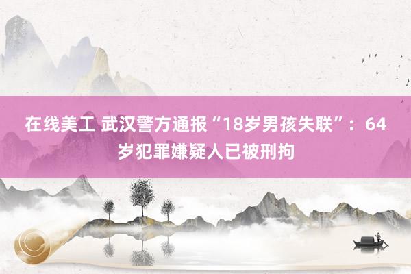 在线美工 武汉警方通报“18岁男孩失联”：64岁犯罪嫌疑人已被刑拘