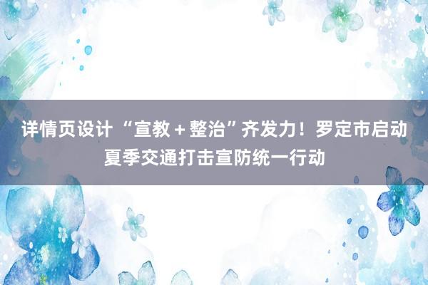 详情页设计 “宣教＋整治”齐发力！罗定市启动夏季交通打击宣防统一行动