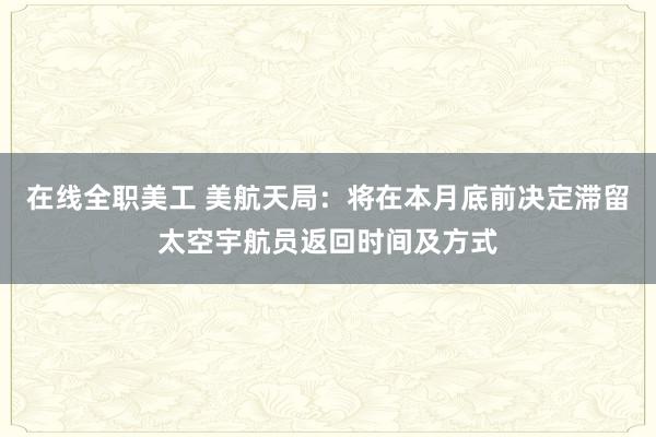 在线全职美工 美航天局：将在本月底前决定滞留太空宇航员返回时间及方式