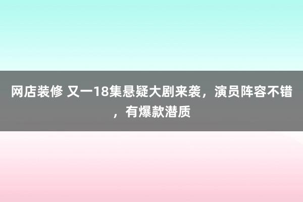 网店装修 又一18集悬疑大剧来袭，演员阵容不错，有爆款潜质