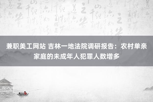 兼职美工网站 吉林一地法院调研报告：农村单亲家庭的未成年人犯罪人数增多