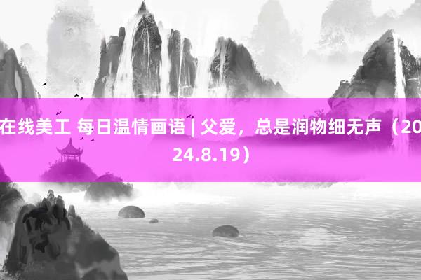 在线美工 每日温情画语 | 父爱，总是润物细无声（2024.8.19）