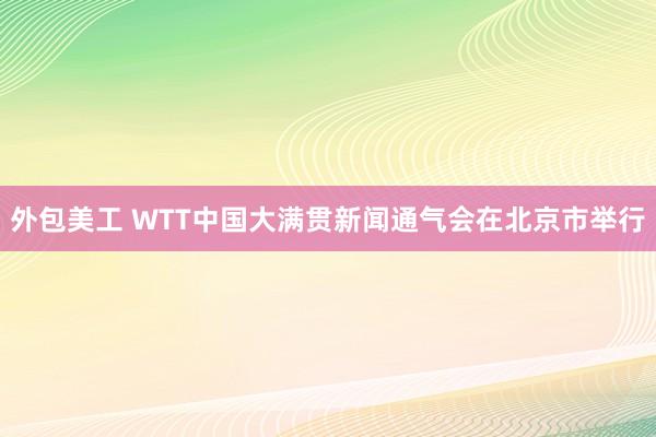 外包美工 WTT中国大满贯新闻通气会在北京市举行