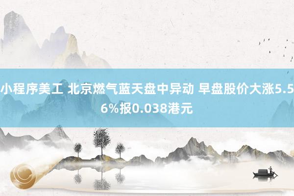 小程序美工 北京燃气蓝天盘中异动 早盘股价大涨5.56%报0.038港元