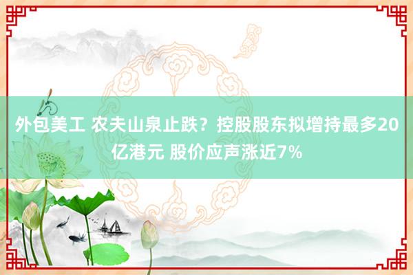 外包美工 农夫山泉止跌？控股股东拟增持最多20亿港元 股价应声涨近7%