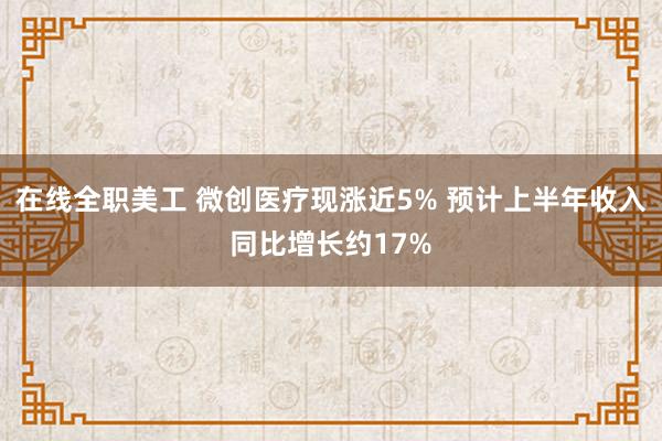 在线全职美工 微创医疗现涨近5% 预计上半年收入同比增长约17%