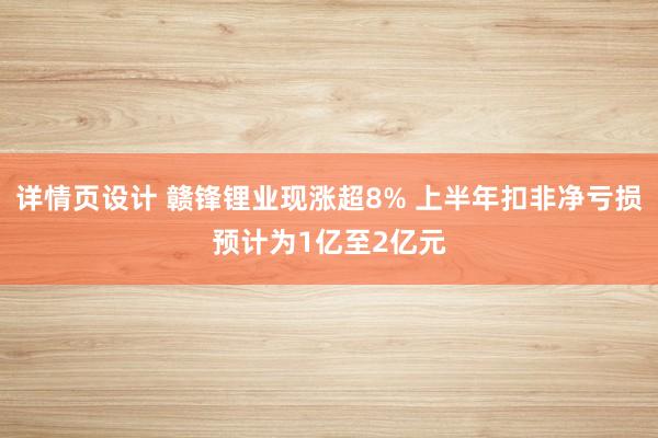 详情页设计 赣锋锂业现涨超8% 上半年扣非净亏损预计为1亿至2亿元