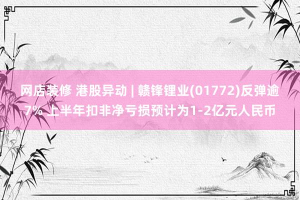 网店装修 港股异动 | 赣锋锂业(01772)反弹逾7% 上半年扣非净亏损预计为1-2亿元人民币