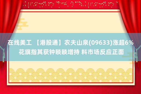 在线美工 【港股通】农夫山泉(09633)涨超6% 花旗指其获钟睒睒增持 料市场反应正面