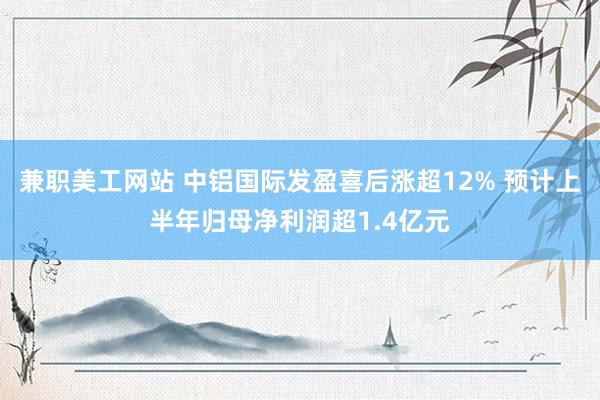 兼职美工网站 中铝国际发盈喜后涨超12% 预计上半年归母净利润超1.4亿元