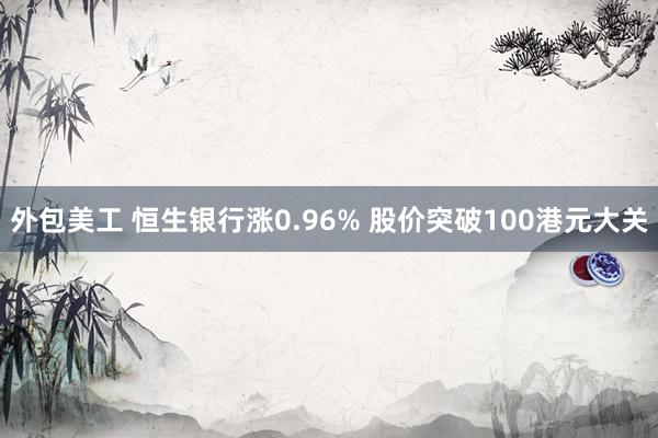 外包美工 恒生银行涨0.96% 股价突破100港元大关