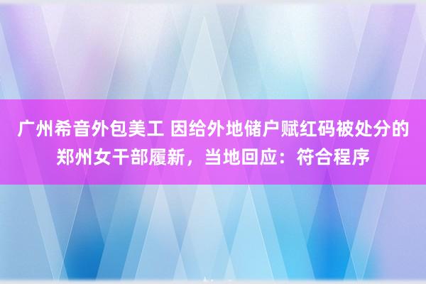 广州希音外包美工 因给外地储户赋红码被处分的郑州女干部履新，当地回应：符合程序