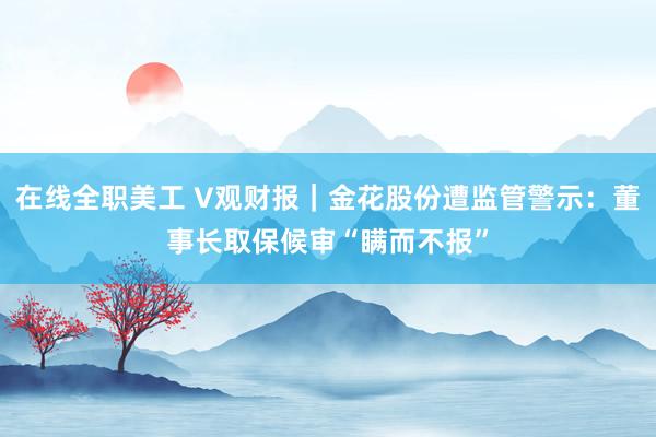 在线全职美工 V观财报｜金花股份遭监管警示：董事长取保候审“瞒而不报”