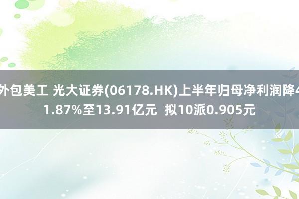 外包美工 光大证券(06178.HK)上半年归母净利润降41.87%至13.91亿元  拟10派0.905元