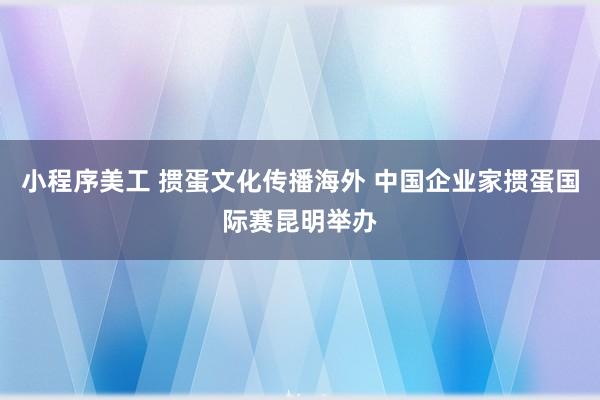 小程序美工 掼蛋文化传播海外 中国企业家掼蛋国际赛昆明举办