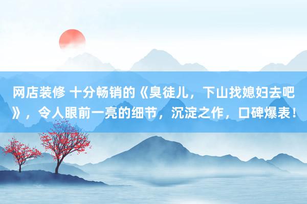 网店装修 十分畅销的《臭徒儿，下山找媳妇去吧》，令人眼前一亮的细节，沉淀之作，口碑爆表！