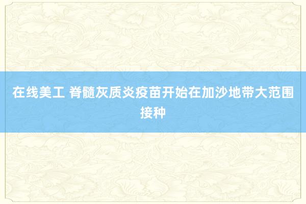 在线美工 脊髓灰质炎疫苗开始在加沙地带大范围接种