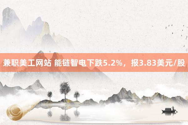 兼职美工网站 能链智电下跌5.2%，报3.83美元/股